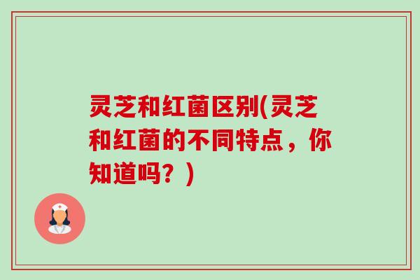 灵芝和红菌区别(灵芝和红菌的不同特点,你知道吗?)-第1张图片-卓越灵芝孢子粉 灵芝和红菌区别(灵芝和红菌的不同特点,你知道吗?)-第1张图片-卓越灵芝孢子粉
