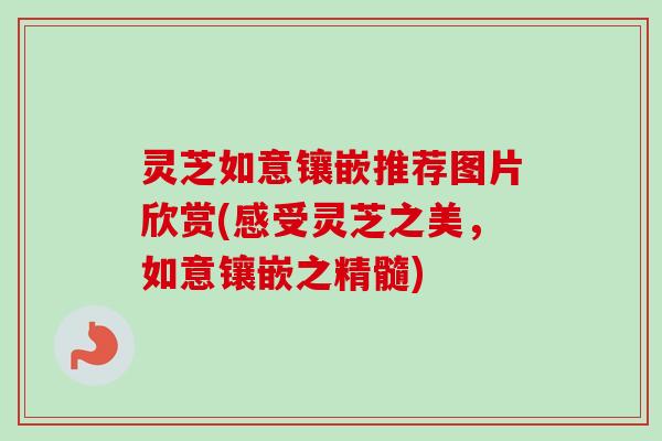 灵芝如意镶嵌推荐图片欣赏(感受灵芝之美，如意镶嵌之精髓)-第1张图片-卓越灵芝孢子粉