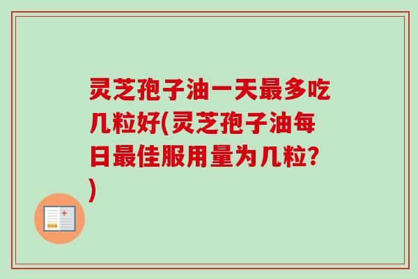 灵芝孢子油一天最多吃几粒好(灵芝孢子油每日最佳服用量为几粒？)-第1张图片-卓越灵芝孢子粉