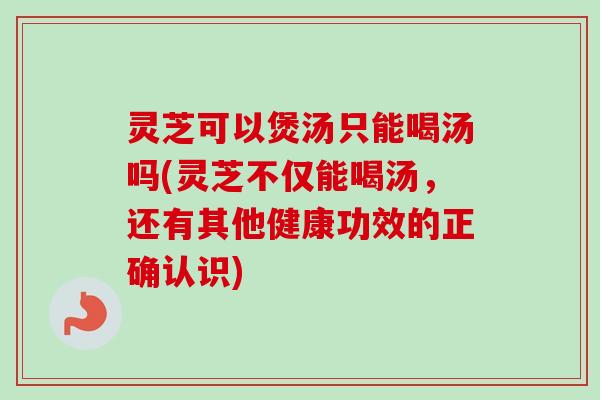 灵芝可以煲汤只能喝汤吗(灵芝不仅能喝汤,还有其他健康功效的正确认识)-第1张图片-卓越灵芝孢子粉 灵芝可以煲汤只能喝汤吗(灵芝不仅能喝汤,还有其他健康功效的正确认识)-第1张图片-卓越灵芝孢子粉