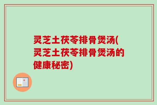 灵芝土茯苓排骨煲汤(灵芝土茯苓排骨煲汤的健康秘密)-第1张图片-卓越灵芝孢子粉