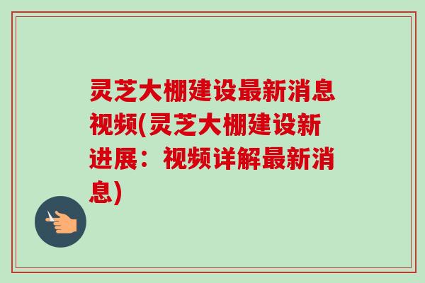 灵芝大棚建设最新消息视频(灵芝大棚建设新进展：视频详解最新消息)-第1张图片-卓越灵芝孢子粉