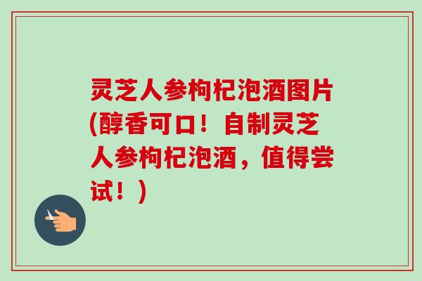 灵芝人参枸杞泡酒图片(醇香可口!自制灵芝人参枸杞泡酒,值得尝试!)-第1张图片-卓越灵芝孢子粉 灵芝人参枸杞泡酒图片(醇香可口!自制灵芝人参枸杞泡酒,值得尝试!)-第1张图片-卓越灵芝孢子粉