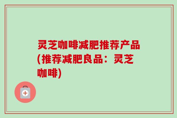 灵芝咖啡减肥推荐产品(推荐减肥良品:灵芝咖啡)-第1张图片-卓越灵芝孢子粉 灵芝咖啡减肥推荐产品(推荐减肥良品:灵芝咖啡)-第1张图片-卓越灵芝孢子粉