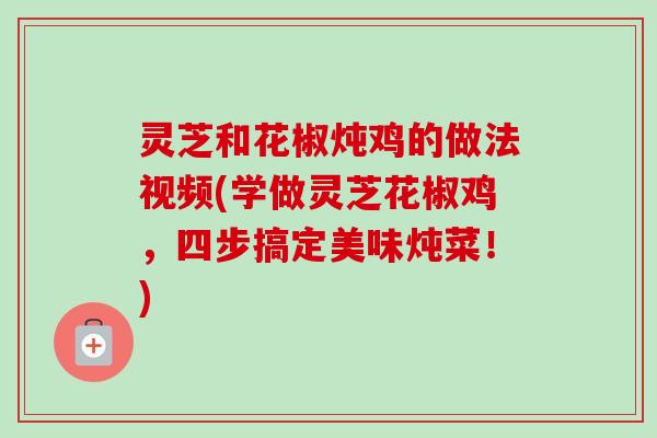 灵芝和花椒炖鸡的做法视频(学做灵芝花椒鸡，四步搞定美味炖菜！)-第1张图片-卓越灵芝孢子粉