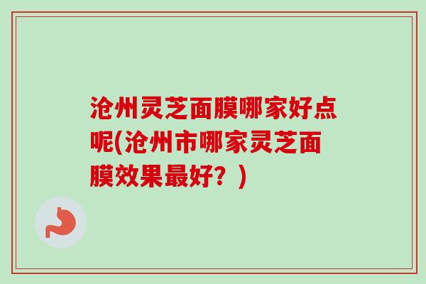 沧州灵芝面膜哪家好点呢(沧州市哪家灵芝面膜效果最好?)-第1张图片-卓越灵芝孢子粉 沧州灵芝面膜哪家好点呢(沧州市哪家灵芝面膜效果最好?)-第1张图片-卓越灵芝孢子粉
