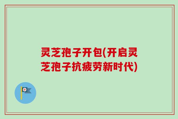 灵芝孢子开包(开启灵芝孢子抗疲劳新时代)-第1张图片-卓越灵芝孢子粉 灵芝孢子开包(开启灵芝孢子抗疲劳新时代)-第1张图片-卓越灵芝孢子粉