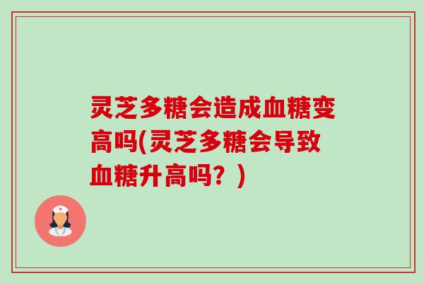 灵芝多糖会造成血糖变高吗(灵芝多糖会导致血糖升高吗?)-第1张图片-卓越灵芝孢子粉 灵芝多糖会造成血糖变高吗(灵芝多糖会导致血糖升高吗?)-第1张图片-卓越灵芝孢子粉
