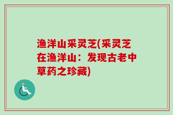 渔洋山采灵芝(采灵芝在渔洋山：发现古老中草药之珍藏)-第1张图片-卓越灵芝孢子粉