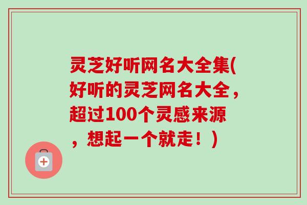 灵芝好听网名大全集(好听的灵芝网名大全,超过100个灵感来源,想起一个就走!)-第1张图片-卓越灵芝孢子粉 灵芝好听网名大全集(好听的灵芝网名大全,超过100个灵感来源,想起一个就走!)-第1张图片-卓越灵芝孢子粉