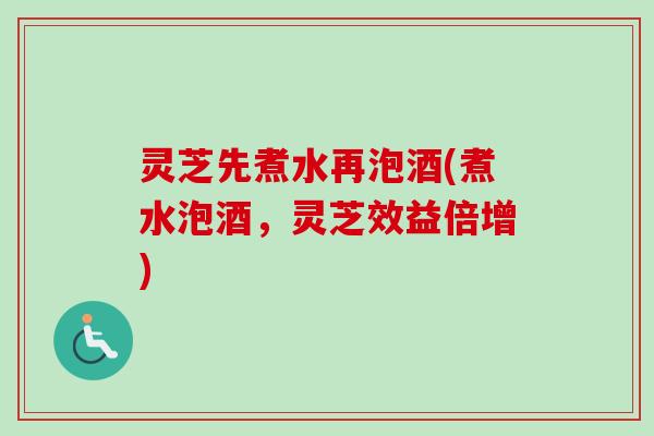 灵芝先煮水再泡酒(煮水泡酒，灵芝效益倍增)-第1张图片-卓越灵芝孢子粉