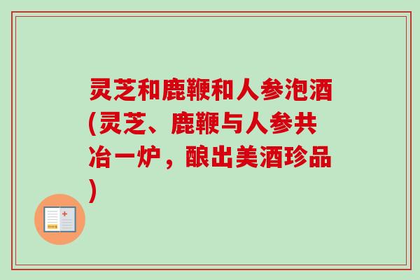 灵芝和鹿鞭和人参泡酒(灵芝、鹿鞭与人参共冶一炉,酿出美酒珍品)-第1张图片-卓越灵芝孢子粉 灵芝和鹿鞭和人参泡酒(灵芝、鹿鞭与人参共冶一炉,酿出美酒珍品)-第1张图片-卓越灵芝孢子粉