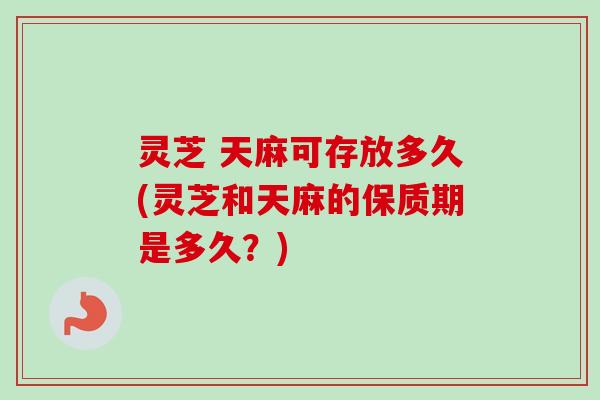 灵芝 天麻可存放多久(灵芝和天麻的保质期是多久?)-第1张图片-卓越灵芝孢子粉 灵芝 天麻可存放多久(灵芝和天麻的保质期是多久?)-第1张图片-卓越灵芝孢子粉
