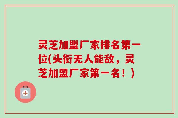 灵芝加盟厂家排名第一位(头衔无人能敌，灵芝加盟厂家第一名！)-第1张图片-卓越灵芝孢子粉