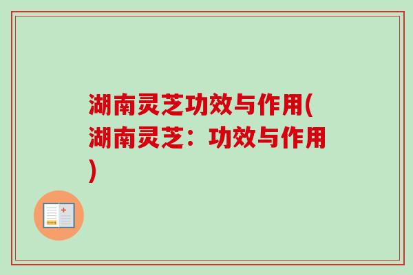 湖南灵芝功效与作用(湖南灵芝:功效与作用)-第1张图片-卓越灵芝孢子粉 湖南灵芝功效与作用(湖南灵芝:功效与作用)-第1张图片-卓越灵芝孢子粉