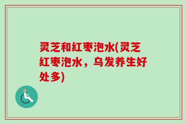 灵芝和红枣泡水(灵芝红枣泡水,乌发养生好处多)-第1张图片-卓越灵芝孢子粉 灵芝和红枣泡水(灵芝红枣泡水,乌发养生好处多)-第1张图片-卓越灵芝孢子粉