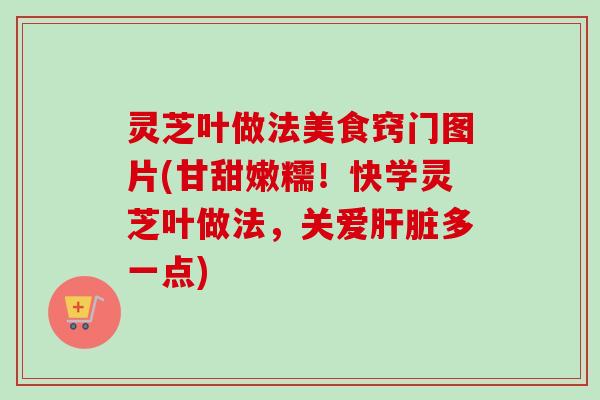 灵芝叶做法美食窍门图片(甘甜嫩糯!快学灵芝叶做法,关爱肝脏多一点)-第1张图片-卓越灵芝孢子粉 灵芝叶做法美食窍门图片(甘甜嫩糯!快学灵芝叶做法,关爱肝脏多一点)-第1张图片-卓越灵芝孢子粉