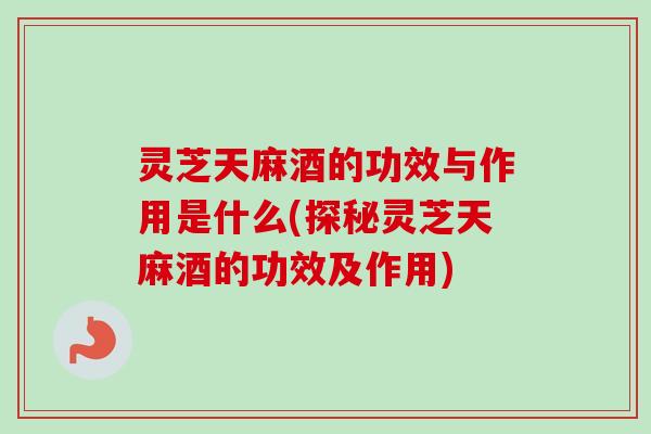 灵芝天麻酒的功效与作用是什么(探秘灵芝天麻酒的功效及作用)-第1张图片-卓越灵芝孢子粉