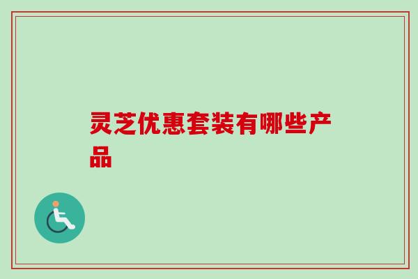 灵芝优惠套装有哪些产品-第1张图片-卓越灵芝孢子粉
