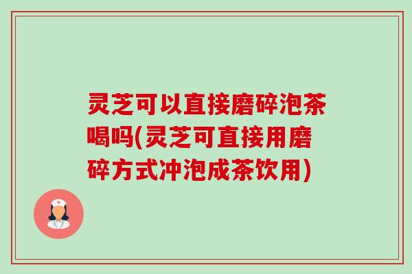 灵芝可以直接磨碎泡茶喝吗(灵芝可直接用磨碎方式冲泡成茶饮用)-第1张图片-卓越灵芝孢子粉 灵芝可以直接磨碎泡茶喝吗(灵芝可直接用磨碎方式冲泡成茶饮用)-第1张图片-卓越灵芝孢子粉