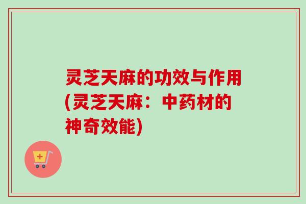 灵芝天麻的功效与作用(灵芝天麻:中药材的神奇效能)-第1张图片-卓越灵芝孢子粉 灵芝天麻的功效与作用(灵芝天麻:中药材的神奇效能)-第1张图片-卓越灵芝孢子粉