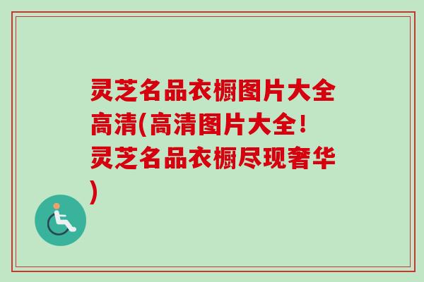 灵芝名品衣橱图片大全高清(高清图片大全!灵芝名品衣橱尽现奢华)-第1张图片-卓越灵芝孢子粉 灵芝名品衣橱图片大全高清(高清图片大全!灵芝名品衣橱尽现奢华)-第1张图片-卓越灵芝孢子粉