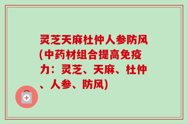 灵芝天麻杜仲人参防风(中药材组合提高免疫力:灵芝、天麻、杜仲、人参、防风)-第1张图片-卓越灵芝孢子粉 灵芝天麻杜仲人参防风(中药材组合提高免疫力:灵芝、天麻、杜仲、人参、防风)-第1张图片-卓越灵芝孢子粉