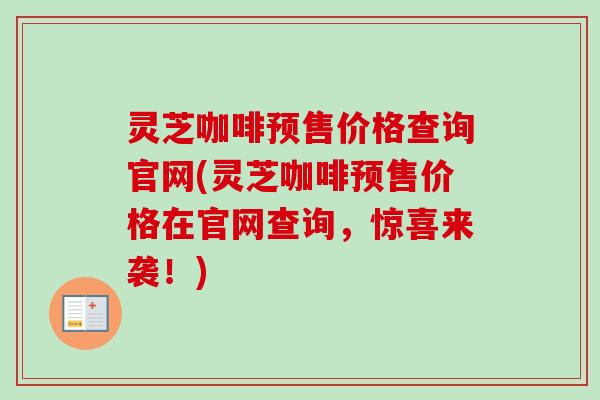 灵芝咖啡预售价格查询官网(灵芝咖啡预售价格在官网查询,惊喜来袭!)-第1张图片-卓越灵芝孢子粉 灵芝咖啡预售价格查询官网(灵芝咖啡预售价格在官网查询,惊喜来袭!)-第1张图片-卓越灵芝孢子粉