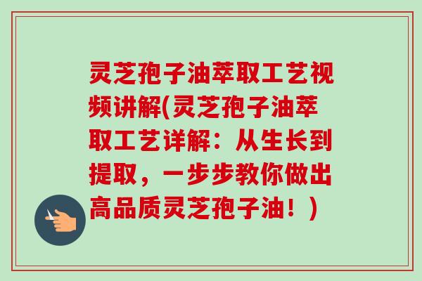 灵芝孢子油萃取工艺视频讲解(灵芝孢子油萃取工艺详解:从生长到提取,一步步教你做出高品质灵芝孢子油!)-第1张图片-卓越灵芝孢子粉 灵芝孢子油萃取工艺视频讲解(灵芝孢子油萃取工艺详解:从生长到提取,一步步教你做出高品质灵芝孢子油!)-第1张图片-卓越灵芝孢子粉