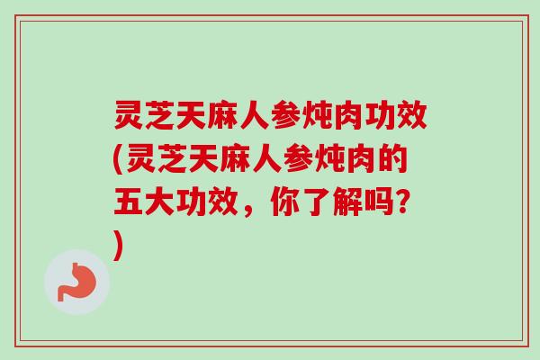 灵芝天麻人参炖肉功效(灵芝天麻人参炖肉的五大功效，你了解吗？)-第1张图片-卓越灵芝孢子粉
