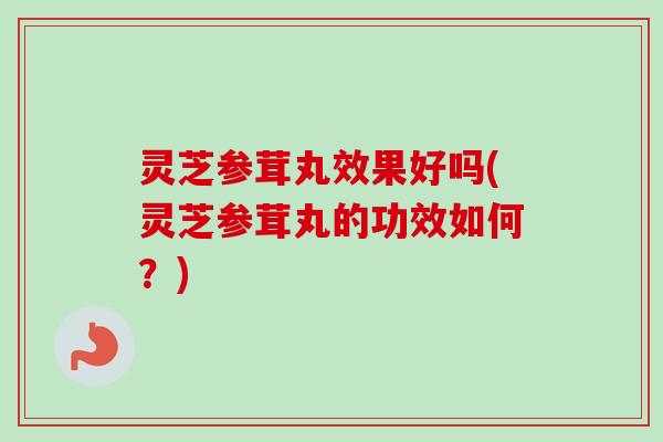 灵芝参茸丸效果好吗(灵芝参茸丸的功效如何?)-第1张图片-卓越灵芝孢子粉 灵芝参茸丸效果好吗(灵芝参茸丸的功效如何?)-第1张图片-卓越灵芝孢子粉