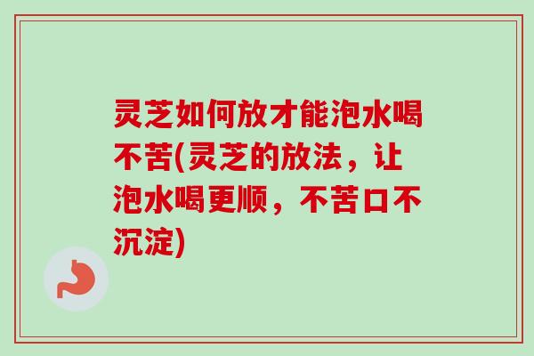 灵芝如何放才能泡水喝不苦(灵芝的放法,让泡水喝更顺,不苦口不沉淀)-第1张图片-卓越灵芝孢子粉 灵芝如何放才能泡水喝不苦(灵芝的放法,让泡水喝更顺,不苦口不沉淀)-第1张图片-卓越灵芝孢子粉