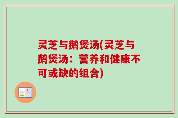 灵芝与鹅煲汤(灵芝与鹅煲汤：营养和健康不可或缺的组合)-第1张图片-卓越灵芝孢子粉