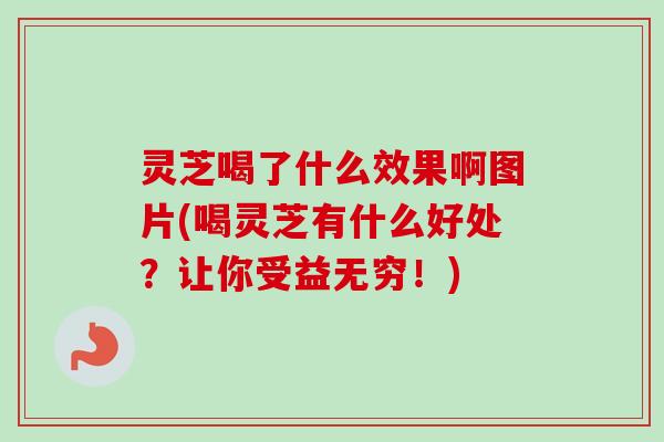 灵芝喝了什么效果啊图片(喝灵芝有什么好处?让你受益无穷!)-第1张图片-卓越灵芝孢子粉 灵芝喝了什么效果啊图片(喝灵芝有什么好处?让你受益无穷!)-第1张图片-卓越灵芝孢子粉
