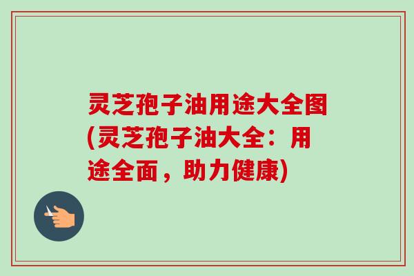 灵芝孢子油用途大全图(灵芝孢子油大全:用途全面,助力健康)-第1张图片-卓越灵芝孢子粉 灵芝孢子油用途大全图(灵芝孢子油大全:用途全面,助力健康)-第1张图片-卓越灵芝孢子粉