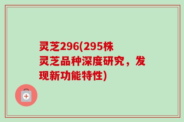 灵芝296(295株灵芝品种深度研究,发现新功能特性)-第1张图片-卓越灵芝孢子粉 灵芝296(295株灵芝品种深度研究,发现新功能特性)-第1张图片-卓越灵芝孢子粉