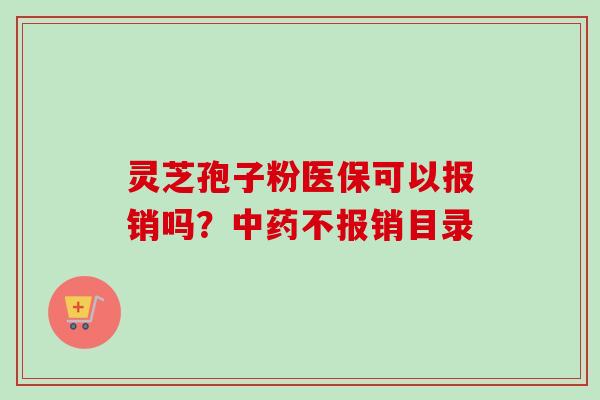 灵芝孢子粉医保可以报销吗?中药不报销目录-第1张图片-卓越灵芝孢子粉 灵芝孢子粉医保可以报销吗?中药不报销目录-第1张图片-卓越灵芝孢子粉