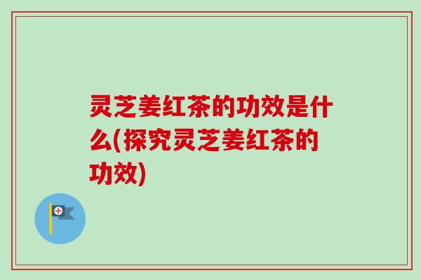 灵芝姜红茶的功效是什么(探究灵芝姜红茶的功效)-第1张图片-卓越灵芝孢子粉