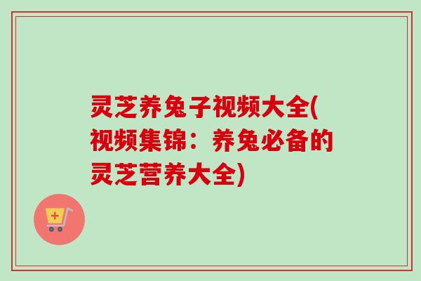 灵芝养兔子视频大全(视频集锦:养兔必备的灵芝营养大全)-第1张图片-卓越灵芝孢子粉 灵芝养兔子视频大全(视频集锦:养兔必备的灵芝营养大全)-第1张图片-卓越灵芝孢子粉