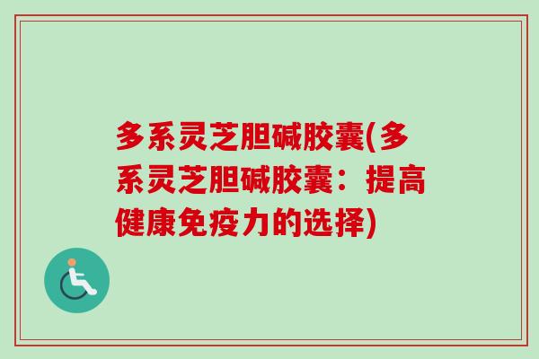 多系灵芝胆碱胶囊(多系灵芝胆碱胶囊:提高健康免疫力的选择)-第1张图片-卓越灵芝孢子粉 多系灵芝胆碱胶囊(多系灵芝胆碱胶囊:提高健康免疫力的选择)-第1张图片-卓越灵芝孢子粉