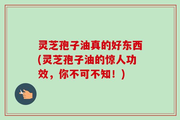 灵芝孢子油真的好东西(灵芝孢子油的惊人功效,你不可不知!)-第1张图片-卓越灵芝孢子粉 灵芝孢子油真的好东西(灵芝孢子油的惊人功效,你不可不知!)-第1张图片-卓越灵芝孢子粉