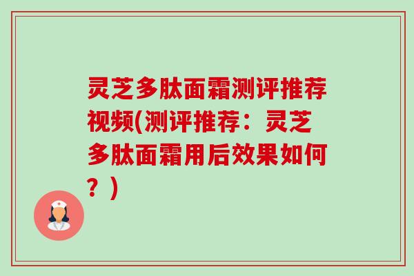 灵芝多肽面霜测评推荐视频(测评推荐:灵芝多肽面霜用后效果如何?)-第1张图片-卓越灵芝孢子粉 灵芝多肽面霜测评推荐视频(测评推荐:灵芝多肽面霜用后效果如何?)-第1张图片-卓越灵芝孢子粉