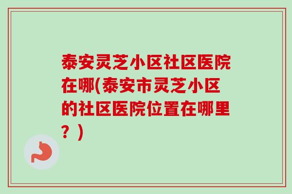 泰安灵芝小区社区医院在哪(泰安市灵芝小区的社区医院位置在哪里?)-第1张图片-卓越灵芝孢子粉 泰安灵芝小区社区医院在哪(泰安市灵芝小区的社区医院位置在哪里?)-第1张图片-卓越灵芝孢子粉