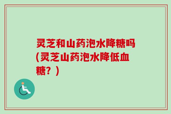 灵芝和山药泡水降糖吗(灵芝山药泡水降低血糖?)-第1张图片-卓越灵芝孢子粉 灵芝和山药泡水降糖吗(灵芝山药泡水降低血糖?)-第1张图片-卓越灵芝孢子粉