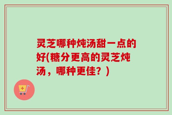 灵芝哪种炖汤甜一点的好(糖分更高的灵芝炖汤,哪种更佳?)-第1张图片-卓越灵芝孢子粉 灵芝哪种炖汤甜一点的好(糖分更高的灵芝炖汤,哪种更佳?)-第1张图片-卓越灵芝孢子粉