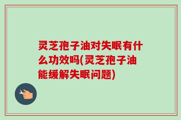 灵芝孢子油对失眠有什么功效吗(灵芝孢子油能缓解失眠问题)-第1张图片-卓越灵芝孢子粉 灵芝孢子油对失眠有什么功效吗(灵芝孢子油能缓解失眠问题)-第1张图片-卓越灵芝孢子粉