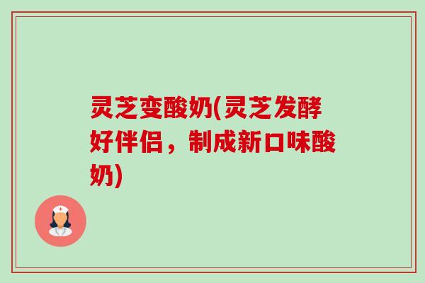 灵芝变酸奶(灵芝发酵好伴侣,制成新口味酸奶)-第1张图片-卓越灵芝孢子粉 灵芝变酸奶(灵芝发酵好伴侣,制成新口味酸奶)-第1张图片-卓越灵芝孢子粉