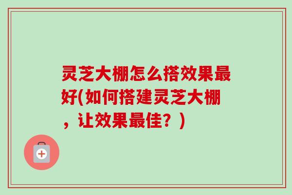 灵芝大棚怎么搭效果最好(如何搭建灵芝大棚,让效果最佳?)-第1张图片-卓越灵芝孢子粉 灵芝大棚怎么搭效果最好(如何搭建灵芝大棚,让效果最佳?)-第1张图片-卓越灵芝孢子粉