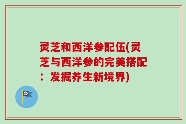 灵芝和西洋参配伍(灵芝与西洋参的完美搭配:发掘养生新境界)-第1张图片-卓越灵芝孢子粉 灵芝和西洋参配伍(灵芝与西洋参的完美搭配:发掘养生新境界)-第1张图片-卓越灵芝孢子粉