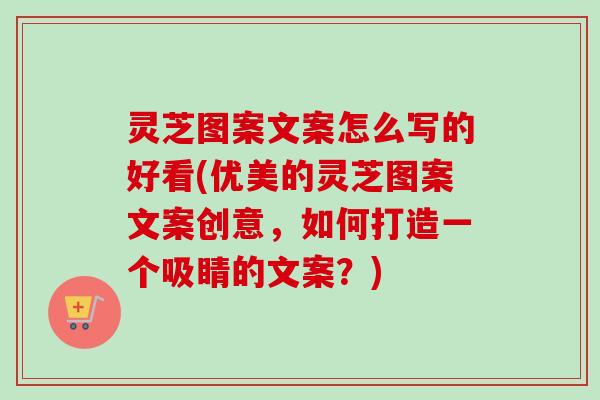 灵芝图案文案怎么写的好看(优美的灵芝图案文案创意,如何打造一个吸睛的文案?)-第1张图片-卓越灵芝孢子粉 灵芝图案文案怎么写的好看(优美的灵芝图案文案创意,如何打造一个吸睛的文案?)-第1张图片-卓越灵芝孢子粉